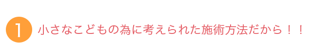 小さなこどものために考えられた施術方法だから