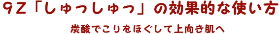 9z「しゅっしゅっ」の効果的な使い方/炭酸でこりをほぐして