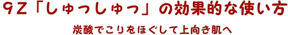 9z「しゅっしゅっ」の効果的な使い方／炭酸でこりをほぐして